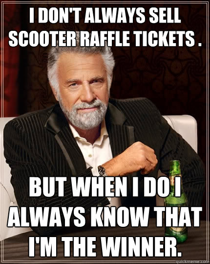 I don't Always sell scooter raffle tickets . But when I do I always know that I'm the winner. - I don't Always sell scooter raffle tickets . But when I do I always know that I'm the winner.  The Most Interesting Man In The World