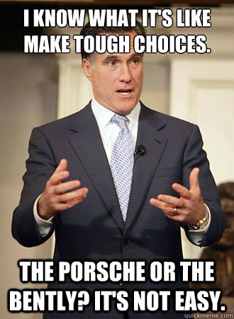 I know what it's like make tough choices. The porsche or the Bently? It's not easy. - I know what it's like make tough choices. The porsche or the Bently? It's not easy.  Relatable Romney