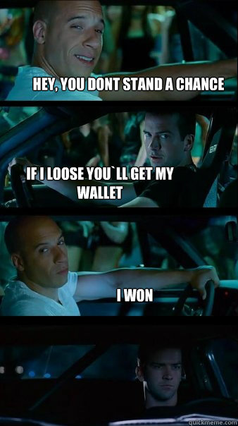 Hey, you dont stand a chance if i loose you`ll get my wallet i won  Fast and Furious