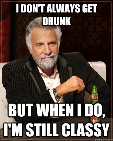 i don't always get drunk but when I do, I'm still classy  The Most Interesting Man In The World