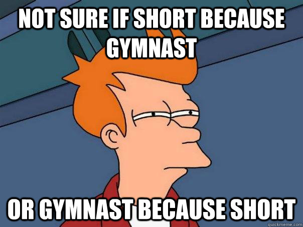 Not sure if short because gymnast  or gymnast because short  Futurama Fry