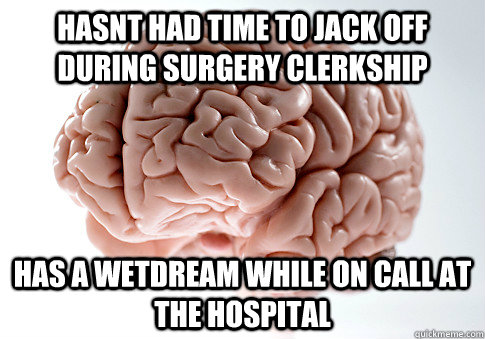 hasnt had time to jack off during surgery clerkship has a wetdream while on call at the hospital  Scumbag Brain