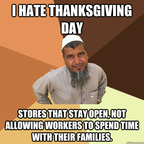 I hate thanksgiving day stores that stay open, not allowing workers to spend time with their families.  Ordinary Muslim Man