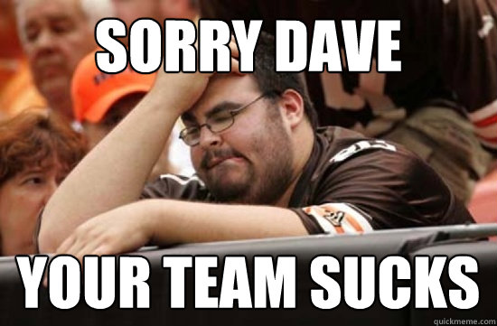 sorry dave your team sucks - sorry dave your team sucks  Miserable Browns Fan