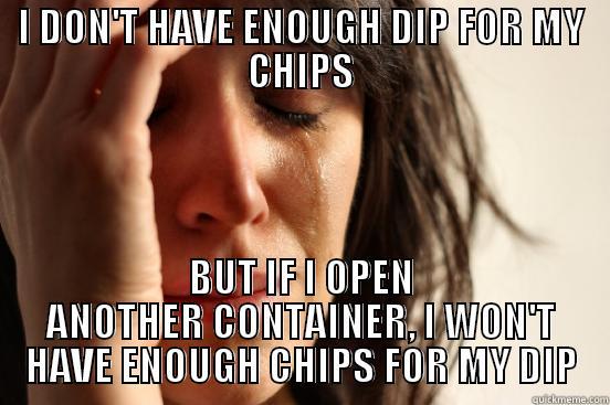 I DON'T HAVE ENOUGH DIP FOR MY CHIPS BUT IF I OPEN ANOTHER CONTAINER, I WON'T HAVE ENOUGH CHIPS FOR MY DIP First World Problems