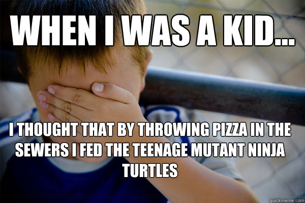 WHEN I WAS A KID... I thought that by throwing pizza in the sewers I fed the Teenage Mutant Ninja Turtles  Confession kid