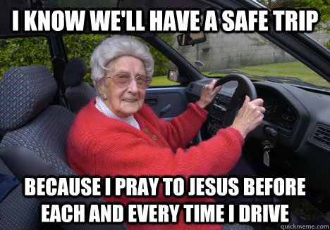 I know we'll have a safe trip Because I pray to Jesus before each and every time I drive  