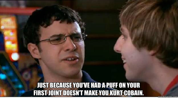 Just because you’ve had a puff on your first joint doesn’t make you Kurt Cobain.  inbetweeners