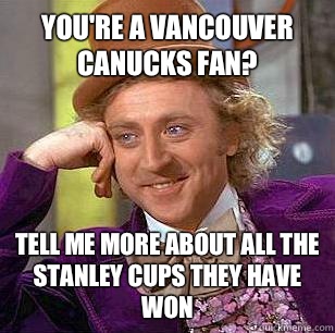 You're a Vancouver Canucks fan? Tell me more about all the Stanley cups they have won - You're a Vancouver Canucks fan? Tell me more about all the Stanley cups they have won  Condescending Wonka