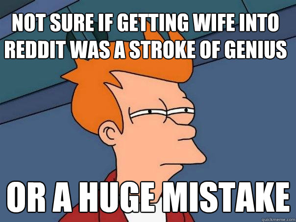 Not sure if getting wife into reddit was a stroke of genius Or a huge mistake  Futurama Fry