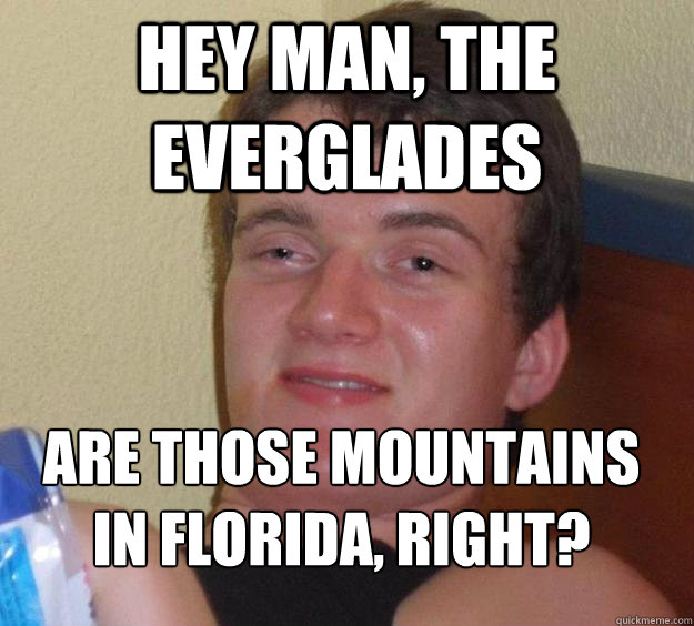 Hey man, the Everglades are those mountains in Florida, right?
  10 Guy