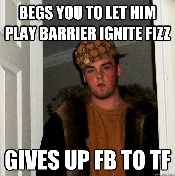 Begs you to let him play barrier ignite fizz gives up fb to tf  Scumbag Steve