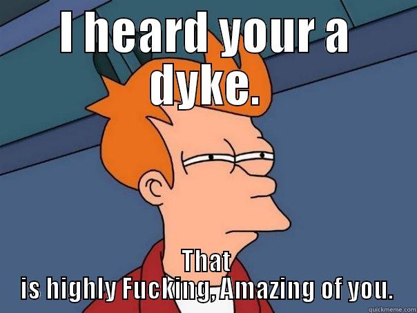 I HEARD YOUR A DYKE. THAT IS HIGHLY FUCKING, AMAZING OF YOU. Futurama Fry