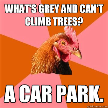 What's grey and can't climb trees? A car park.  Anti-Joke Chicken