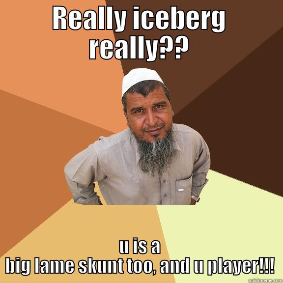 REALLY ICEBERG REALLY?? U IS A BIG LAME SKUNT TOO, AND U PLAYER!!! Ordinary Muslim Man