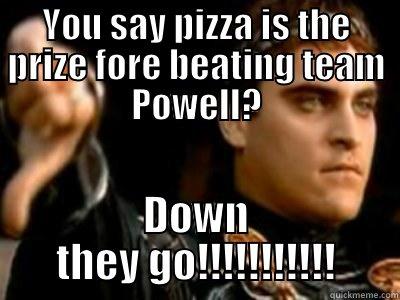 YOU SAY PIZZA IS THE PRIZE FORE BEATING TEAM POWELL? DOWN THEY GO!!!!!!!!!!! Downvoting Roman