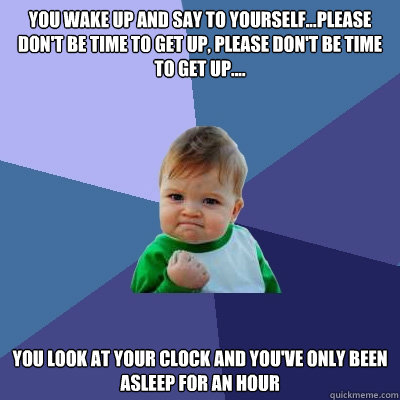 You wake up and say to yourself...please don't be time to get up, please don't be time to get up.... you look at your clock and you've only been asleep for an hour  Success Kid