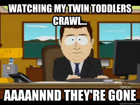 Watching my twin toddlers crawl... Aaaannnd they're gone  Aaand its gone