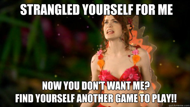 Strangled yourself for me Now you don't want me?
Find yourself another game to play!!  Angry Fairy