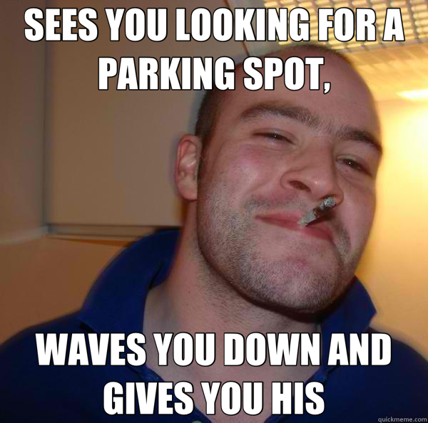 SEES YOU LOOKING FOR A PARKING SPOT, WAVES YOU DOWN AND GIVES YOU HIS  Good Guy Greg 