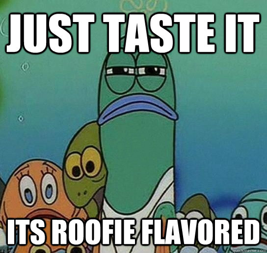 just taste it its roofie flavored   Serious fish SpongeBob