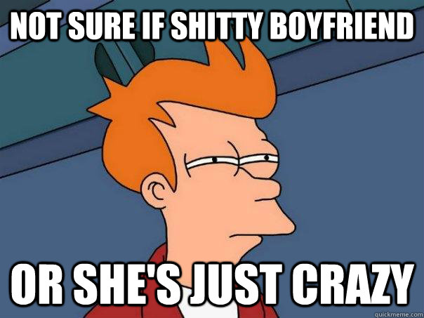 Not sure if shitty boyfriend Or she's just crazy  Futurama Fry