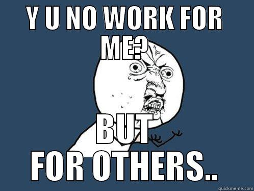 Y U NO WORK FOR ME? BUT FOR OTHERS.. Y U No