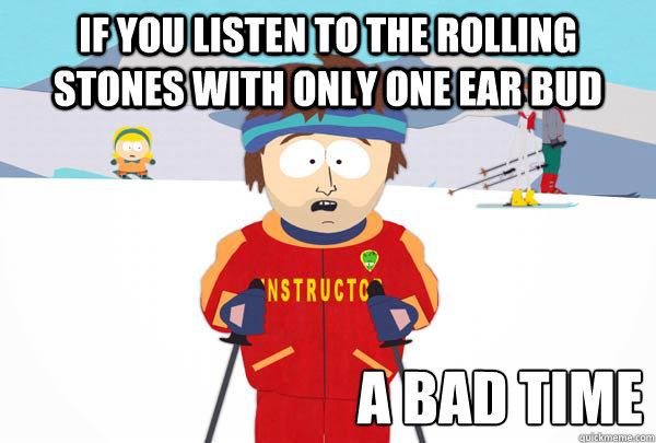 If you listen to the Rolling Stones with only one ear bud a bad time  Super Cool Ski Instructor