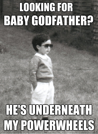 Baby Godfather?
 He's underneath my PowerWheels Looking for  Mafia Kid