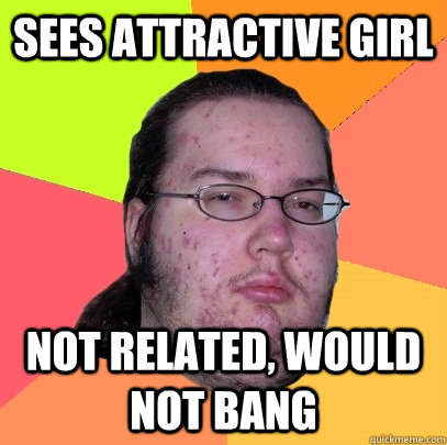 Sees attractive girl not related, would not bang - Sees attractive girl not related, would not bang  Butthurt Dweller