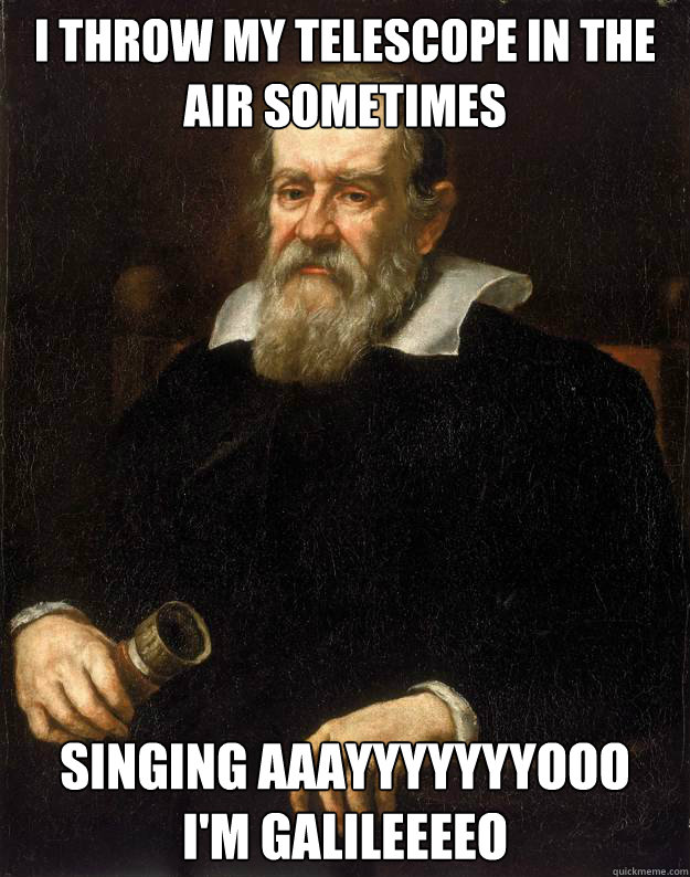 I throw my telescope in the air sometimes Singing Aaayyyyyyyooo
I'm galileeeeo  Galileo unimpressed with redditors strife