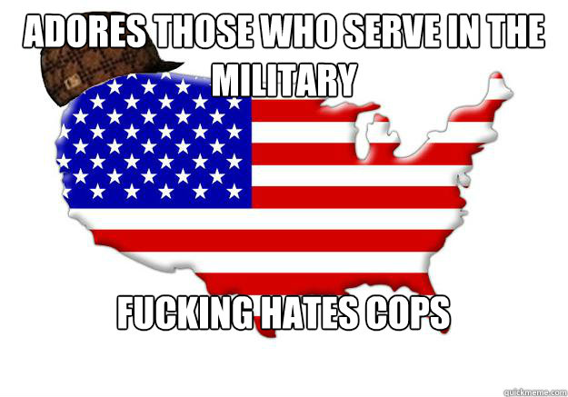 Adores those who serve in the military Fucking hates cops  Scumbag america