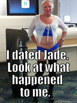 I dated Jade -  I DATED JADE.  LOOK AT WHAT HAPPENED TO ME.   Misc