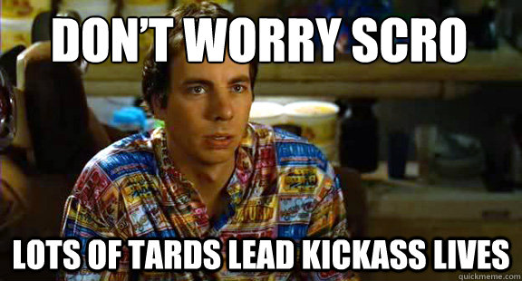 Don’t worry scro lots of tards lead kickass lives - Don’t worry scro lots of tards lead kickass lives  Idiocracy