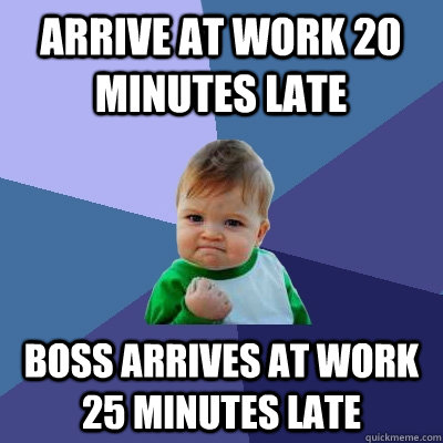 Arrive at work 20 minutes late Boss arrives at work 25 minutes late  Success Kid