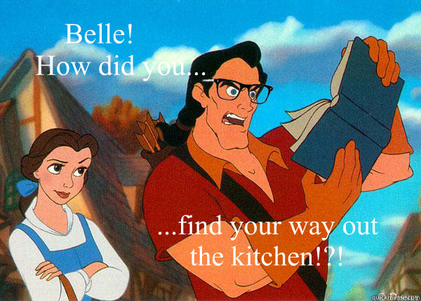 Belle! 
      How did you... ...find your way out the kitchen!?!  Hipster Gaston