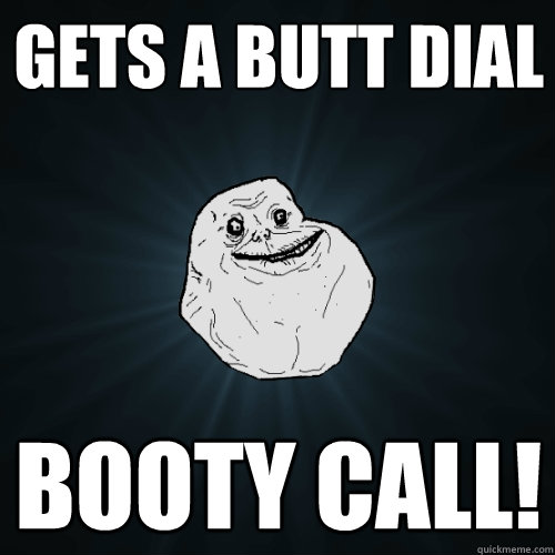 Gets a butt dial booty call!  Forever Alone