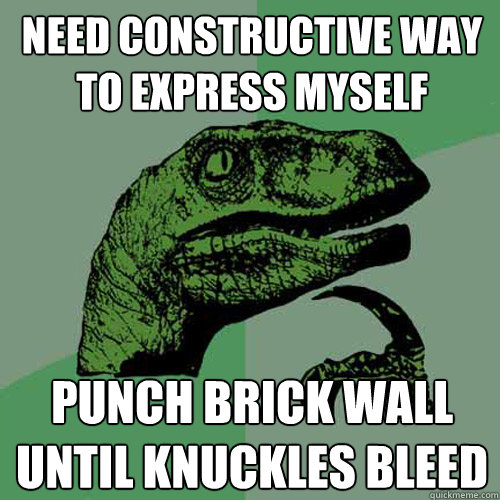 need constructive way to express myself punch brick wall until knuckles bleed  Philosoraptor