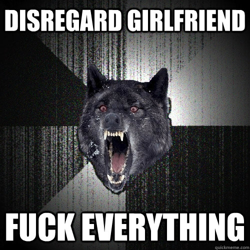 disregard girlfriend fuck everything  Insanity Wolf