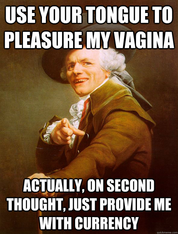 use your tongue to pleasure my vagina actually, on second thought, just provide me with currency - use your tongue to pleasure my vagina actually, on second thought, just provide me with currency  Joseph Ducreux