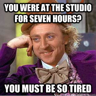 You were at the studio for seven hours? You must be so tired  Creepy Wonka