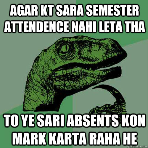 agar KT sara semester attendence nahi leta tha to ye sari absents kon mark karta raha he  Philosoraptor