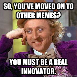 So, you've moved on to other memes? you must be a real innovator.  Condescending Wonka