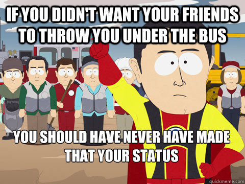 If you didn't want your friends to throw you under the bus you should have never have made that your status - If you didn't want your friends to throw you under the bus you should have never have made that your status  Captain Hindsight