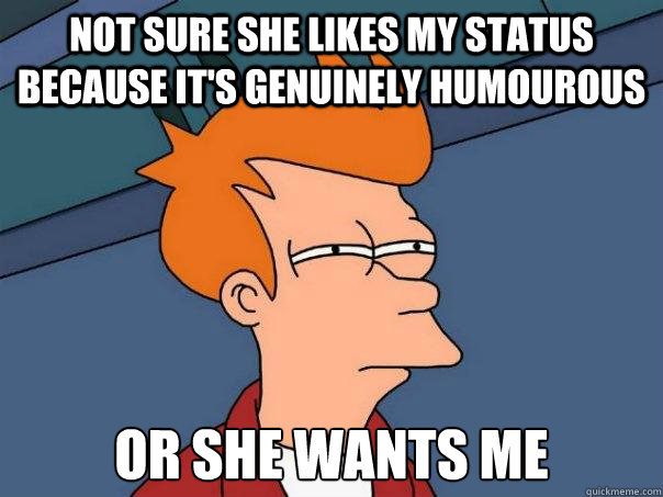 Not sure she likes my status because it's genuinely humourous Or she wants me  Futurama Fry