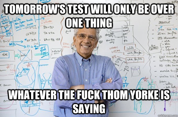 Tomorrow's test will only be over one thing Whatever the fuck thom yorke is saying  Engineering Professor