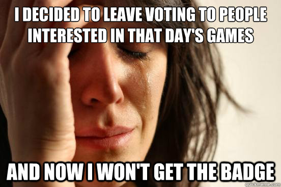 I decided to leave voting to people interested in that day's games And now I won't get the badge  First World Problems