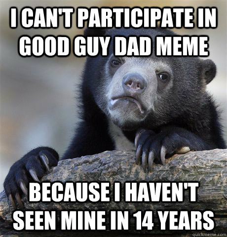 I can't participate in Good guy dad meme because i haven't seen mine in 14 years  Confession Bear