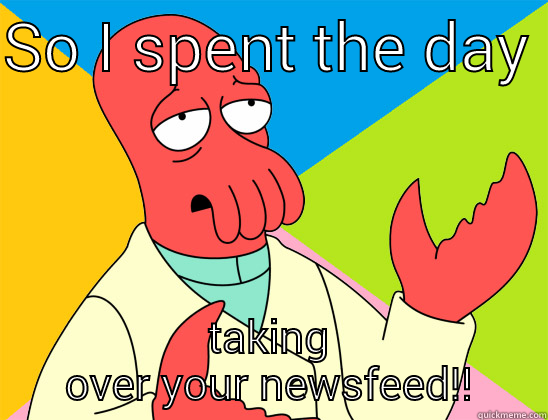 SO I SPENT THE DAY  TAKING OVER YOUR NEWSFEED!! Futurama Zoidberg 