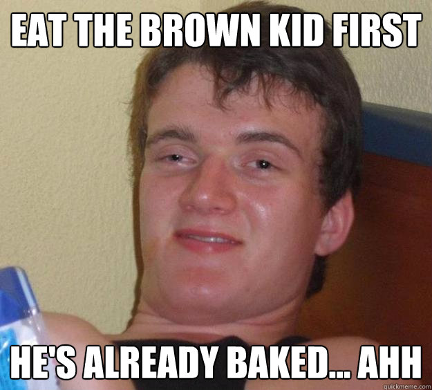 Eat the brown kid first he's already baked... ahh  10 Guy